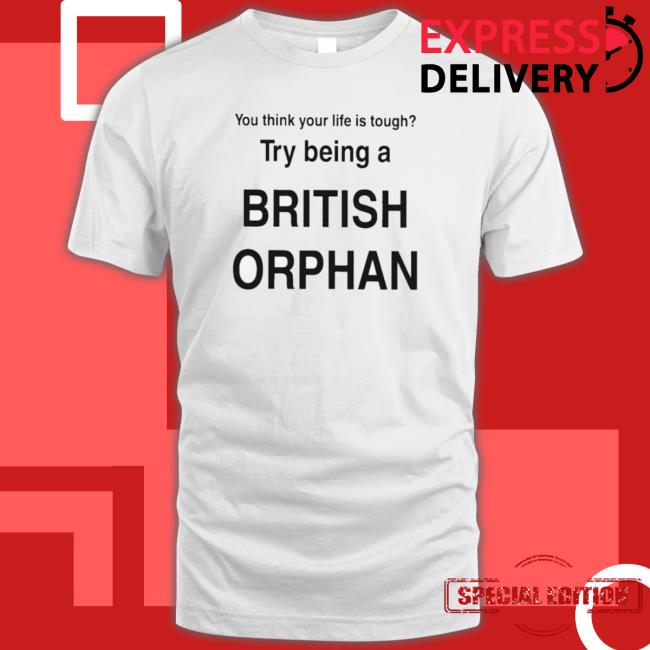 You Think Your Life Is Tough Try Being A British Orphan shirt