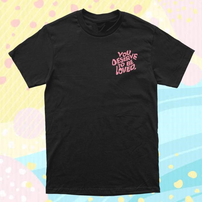 You Deserve To Be Loved Shirt DREAM Clothing